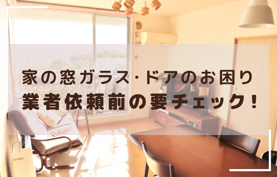 家の窓ガラス・ドアのお困り業者依頼前の要チェック!